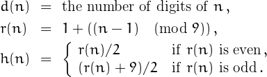 \[\开始{数组}{lcl}d（n）&=&\mathrm{n、、、的位数r（n）\vphantom{M^{M^M}a_{M_M}}&=&1+（{{（n-1）}\pmod9}）\，，\\[1mm]h（n）&=&\左\{%\开始{array}{ll}r（n）/2&\mathrm{\if\}r（n\\（r（n）+9）/2&\mathrm{\if\}r（n\\\右端{数组}\\\结束{数组}\]