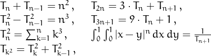 \[\开始{数组}{lcl}T_n+T_{n-1}=n^2，，&&T_{2n}=3\cdot T_n+T_{n+1}\\T_n^2-T_｛n-1｝^2=n^3\，，&&T_｛3n+1｝=9\ cdot T_n+1\\\T_n^2=\sum_{k=1}^nk^3\&&\int_0^1\int_0^1|x-y|^n\，dx\，dy=\frac{1}{T_{n+1}}\\T_{k^2}=T_{k}^2+T_{k-1}^2 \&\结束{数组}\]