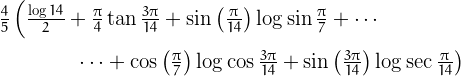 \[\begin{array}{c}
\frac{4}{5}\left(\frac{\log{14}}{2}+\frac{\pi}{4}\tan\frac{3 \pi}{14}+\sin\left(\frac{\pi }{14}\right)\log \sin \frac{\pi}{7}+\cdots\hphantom{mmmm}\right.\\[4mm]
\left.\hphantom{mmmm}\cdots+\cos\left(\frac{\pi }{7}\right)\log\cos\frac{3\pi }{14}+\sin\left(\frac{3 \pi }{14}\right)\log \sec \frac{\pi}{14}\right)
\end{array}\]